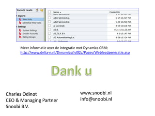 Meer informatie over de integratie met Dynamics CRM:
http://www.delta-n.nl/Dynamics/lvl02c/Pages/Webleadgeneratie.aspx

Charles Odinot
CEO & Managing Partner
Snoobi B.V.

www.snoobi.nl
info@snoobi.nl

 