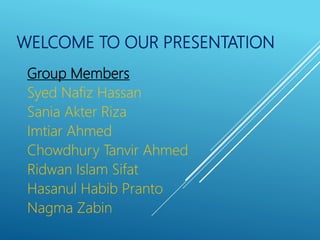 WELCOME TO OUR PRESENTATION
Group Members
Syed Nafiz Hassan
Sania Akter Riza
Imtiar Ahmed
Chowdhury Tanvir Ahmed
Ridwan Islam Sifat
Hasanul Habib Pranto
Nagma Zabin
 