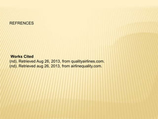 REFRENCES
Works Cited
(nd). Retrieved Aug 26, 2013, from qualityairlines.com.
(nd). Retrieved aug 26, 2013, from airlinequality.com.
 