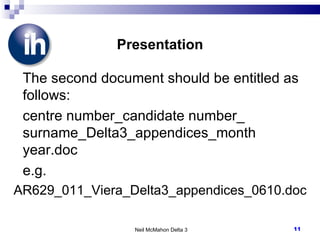 Presentation The second document should be entitled as follows: centre number_candidate number_ surname_Delta3_appendices_month year.doc e.g. AR629_011_Viera_Delta3_appendices_0610.doc Neil McMahon Delta 3 