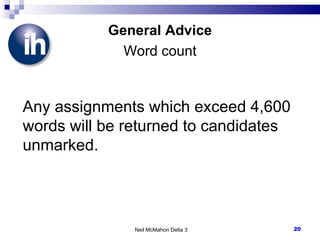 General Advice Word count Any assignments which exceed 4,600 words will be returned to candidates unmarked.  Neil McMahon Delta 3 