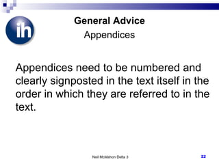 General Advice Appendices Appendices need to be numbered and clearly signposted in the text itself in the order in which they are referred to in the text. Neil McMahon Delta 3 