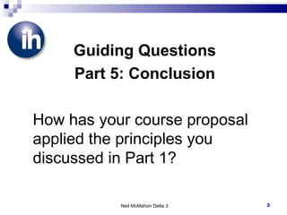 Guiding Questions Part 5: Conclusion How has your course proposal applied the principles you discussed in Part 1? Neil McMahon Delta 3 