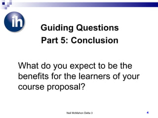Guiding Questions Part 5: Conclusion What do you expect to be the benefits for the learners of your course proposal? Neil McMahon Delta 3 