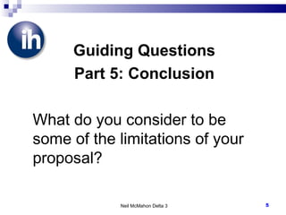 Guiding Questions Part 5: Conclusion What do you consider to be some of the limitations of your proposal? Neil McMahon Delta 3 
