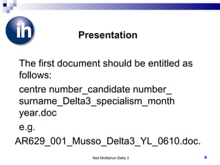 Presentation The first document should be entitled as follows: centre number_candidate number_ surname_Delta3_specialism_month year.doc e.g. AR629_001_Musso_Delta3_YL_0610.doc. Neil McMahon Delta 3 