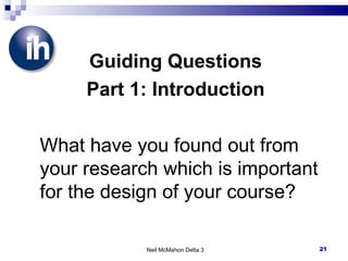 Guiding Questions Part 1: Introduction What have you found out from your research which is important for the design of your course? Neil McMahon Delta 3 