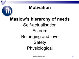 Motivation Maslow’s hierarchy of needs Self-actualisation Esteem Belonging and love Safety Physiological Neil McMahon Delta 3 