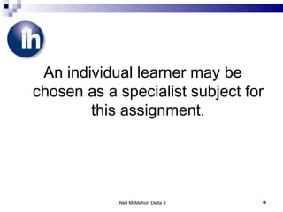 An individual learner may be chosen as a specialist subject for this assignment. Neil McMahon Delta 3 