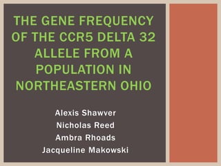 THE GENE FREQUENCY
OF THE CCR5 DELTA 32
   ALLELE FROM A
    POPULATION IN
NORTHEASTERN OHIO
       Alexis Shawver
       Nicholas Reed
       Ambra Rhoads
    Jacqueline Makowski
 
