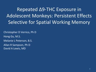 Repeated Δ9-THC Exposure in
Adolescent Monkeys: Persistent Effects
Selective for Spatial Working Memory
Christopher D Verrico, Ph D
Hong Gu, M.S.
Melanie L Peterson, B.S.
Allan R Sampson, Ph D
David A Lewis, MD
1
 