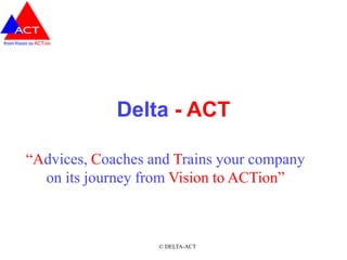 Delta - ACT

“Advices, Coaches and Trains your company
  on its journey from Vision to ACTion”



                   © DELTA-ACT
 