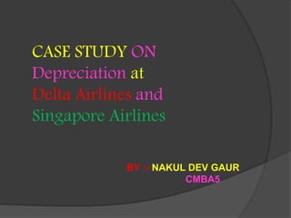CASE STUDY ON
Depreciation at
Delta Airlines and
Singapore Airlines
BY :- NAKUL DEV GAUR
CMBA5
 