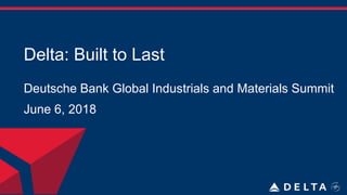 Delta: Built to Last
Deutsche Bank Global Industrials and Materials Summit
June 6, 2018
 