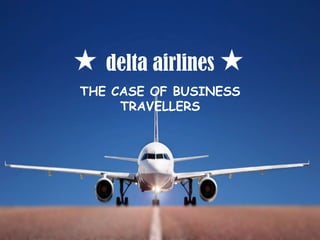 delta airlines
THE CASE OF BUSINESS
     TRAVELLERS
 