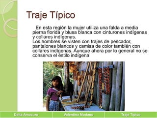 Traje Típico      En esta región la mujer utiliza una falda a media pierna florida y blusa blanca con cinturones indígenas y collares indígenas.Los hombres se visten con trajes de pescador, pantalones blancos y camisa de color también con collares indígenas. Aunque ahora por lo general no se conserva el estilo indígena