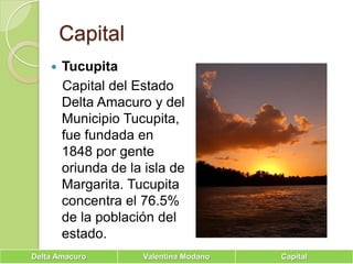 CapitalTucupita   Capital del Estado Delta Amacuro y del Municipio Tucupita, fue fundada en 1848 por gente oriunda de la isla de Margarita. Tucupita concentra el 76.5% de la población del estado. 