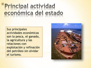 *
Sus principales
actividades económicas
son la pesca, el ganado,
la agricultura y las
relaciones con
explotación y refinación
del petróleo sin olvidar
el turismo.
 