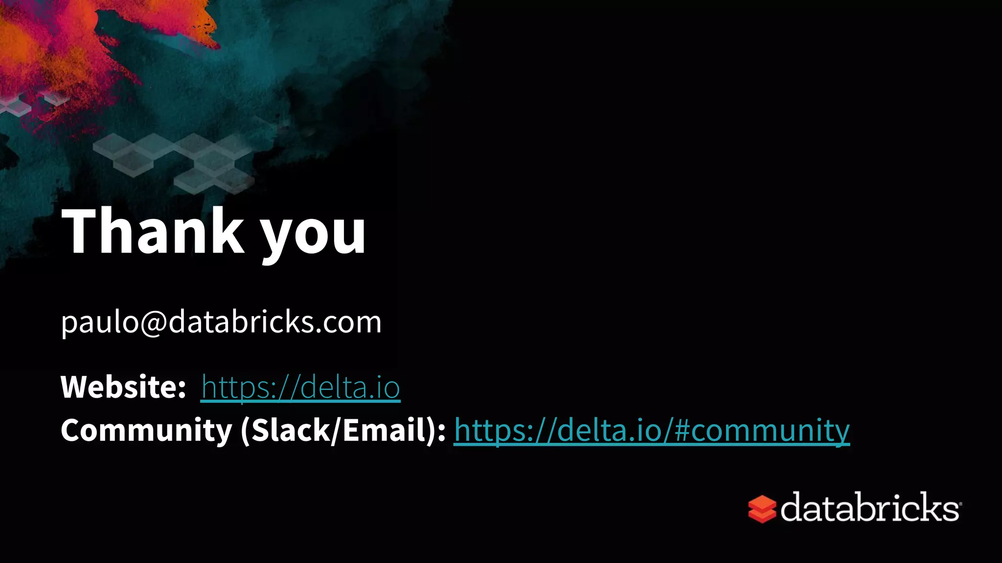 Thank you
paulo@databricks.com
Website: https://delta.io
Community (Slack/Email): https://delta.io/#community
 