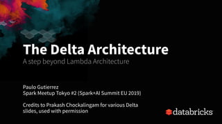 Paulo Gutierrez
Spark Meetup Tokyo #2 (Spark+AI Summit EU 2019)
Credits to Prakash Chockalingam for various Delta
slides, used with permission
The Delta Architecture
A step beyond Lambda Architecture
 