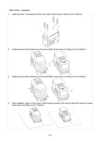 7-33
『MKC-AFM1』Installation
1. Install accessory 1 by fastening 4 of the screw 1(M3). Screw torque: 6~8kg-cm (5.21~6.94Ib-in).
2. Install accessory 2&3 by fastening 2 of the screw 2(M6). Screw torque: 25~30kg-cm (5.21~6.94Ib-in).
3. Install accessory 2&3 by fastening 2 of the screw 2(M6). Screw torque: 25~30kg-cm (5.21~6.94Ib-in).
4. Plate installation, place 4 of the screw 2 (M6) through accessory 2&3 and the plate then fasten the screws.
Screw torque: 25~30kg-cm (5.21~6.94Ib-in).
 