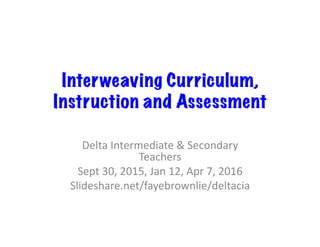 Interweaving Curriculum,
Instruction and Assessment
Delta	
  Intermediate	
  &	
  Secondary	
  
Teachers	
  
Sept	
  30,	
  2015,	
  Jan	
  12,	
  Apr	
  7,	
  2016	
  
Slideshare.net/fayebrownlie/deltacia	
  
 