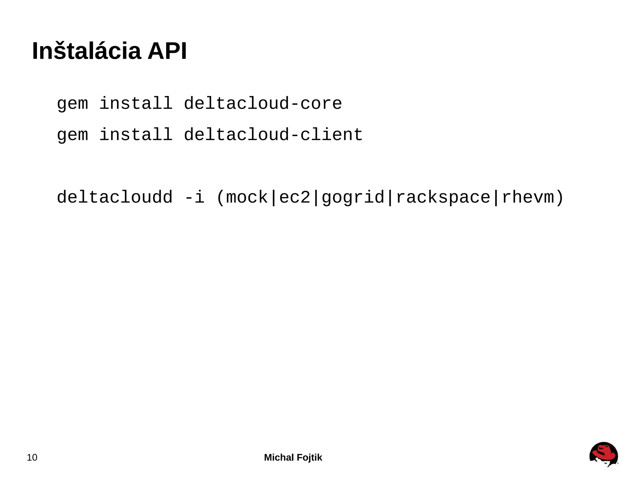 Inštalácia API

     gem install deltacloud-core
     gem install deltacloud-client


     deltacloudd -i (mock|ec2|gogrid|rackspace|rhevm)




10                      Michal Fojtik
 