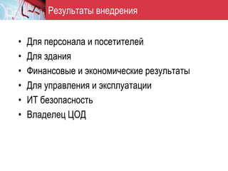 Результаты внедрения


•   Для персонала и посетителей
•   Для здания
•   Финансовые и экономические результаты
•   Для управления и эксплуатации
•   ИТ безопасность
•   Владелец ЦОД
 