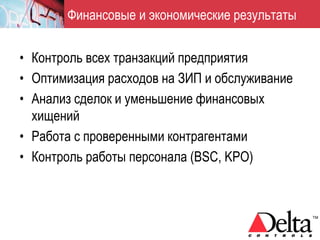 Финансовые и экономические результаты


• Контроль всех транзакций предприятия
• Оптимизация расходов на ЗИП и обслуживание
• Анализ сделок и уменьшение финансовых
  хищений
• Работа с проверенными контрагентами
• Контроль работы персонала (BSC, KPO)
 
