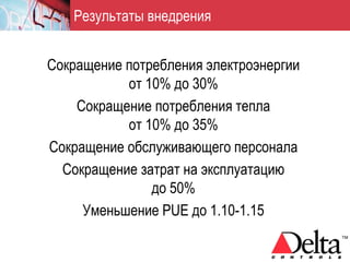 Результаты внедрения


Сокращение потребления электроэнергии
           от 10% до 30%
    Сокращение потребления тепла
           от 10% до 35%
Сокращение обслуживающего персонала
  Сокращение затрат на эксплуатацию
               до 50%
     Уменьшение PUE до 1.10-1.15
 