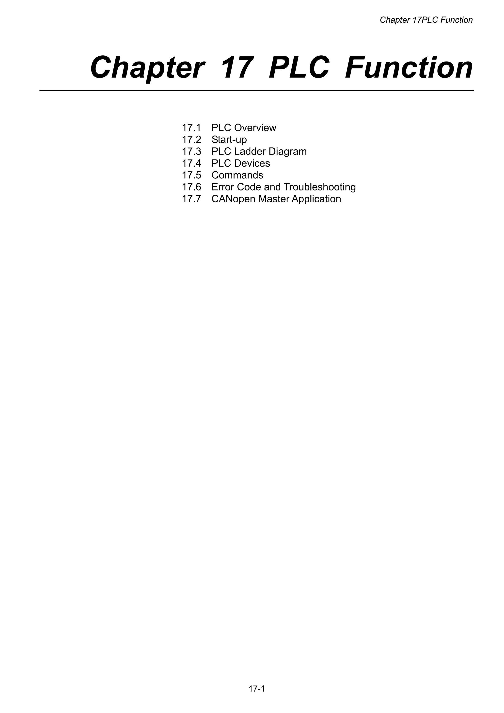 Chapter 17PLC Function
17-1
Chapter 17 PLC Function
17.1 PLC Overview
17.2 Start-up
17.3 PLC Ladder Diagram
17.4 PLC Devices
17.5 Commands
17.6 Error Code and Troubleshooting
17.7 CANopen Master Application
 