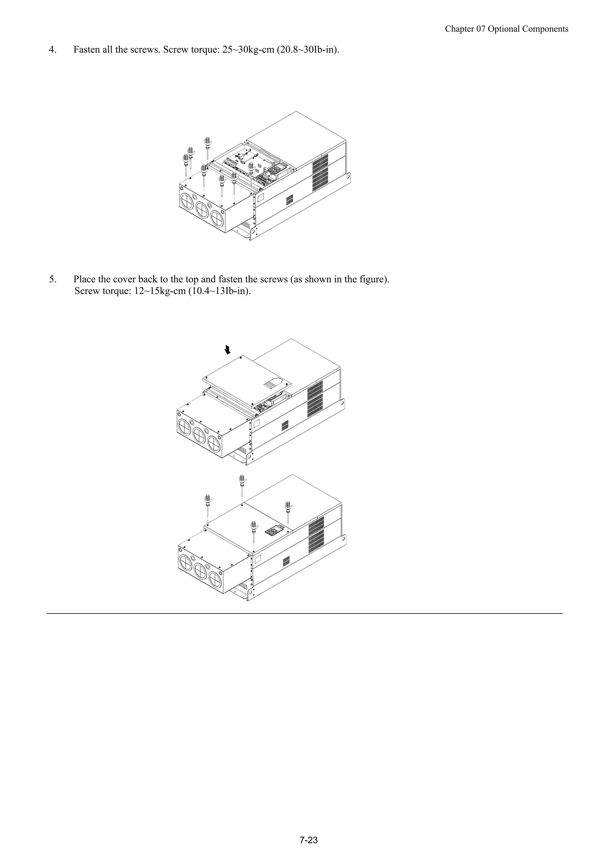 Chapter 07 Optional Components
7-23
4. Fasten all the screws. Screw torque: 25~30kg-cm (20.8~30Ib-in).
5. Place the cover back to the top and fasten the screws (as shown in the figure).
Screw torque: 12~15kg-cm (10.4~13Ib-in).
 