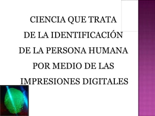 CIENCIA QUE TRATA
DE LA IDENTIFICACIÓN
DE LA PERSONA HUMANA
  POR MEDIO DE LAS
IMPRESIONES DIGITALES
 