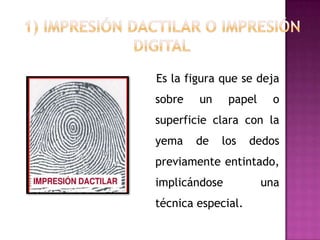 Es la figura que se deja
sobre   un     papel    o
superficie clara con la
yema    de   los    dedos
previamente entintado,
implicándose           una
técnica especial.
 