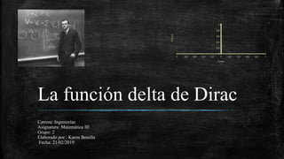 La función delta de Dirac
Carrera: Ingenierías
Asignatura: Matemática III
Grupo: 2
Elaborado por : Karen Bonilla
Fecha: 21/02/2019
 