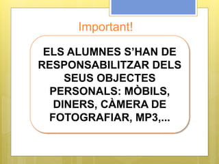 Important!
ELS ALUMNES S’HAN DE
RESPONSABILITZAR DELS
SEUS OBJECTES
PERSONALS: MÒBILS,
DINERS, CÀMERA DE
FOTOGRAFIAR, MP3,...
 