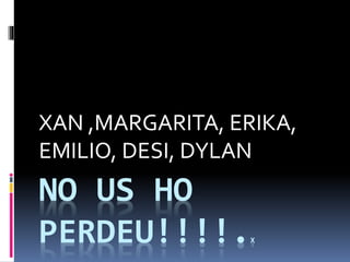 NO US HO
PERDEU!!!!.X
XAN ,MARGARITA, ERIKA,
EMILIO, DESI, DYLAN
 