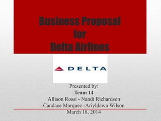 Business Proposal
for
Delta Airlines
Presented by:
Team 14
Allison Rossi - Nandi Richardson
Candace Marquez -Ariyldawn Wilson
March 18, 2014
 