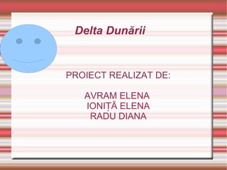 Delta Dunării
PROIECT REALIZAT DE:
AVRAM ELENA
IONI Ă ELENAȚ
RADU DIANA
 