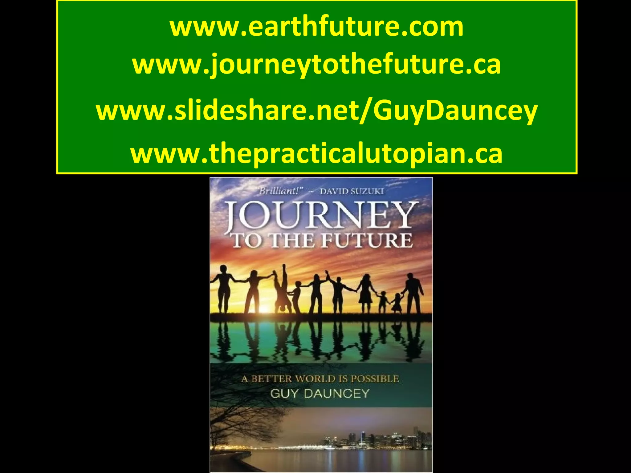 www.earthfuture.com
www.journeytothefuture.ca
www.slideshare.net/GuyDauncey
www.thepracticalutopian.ca
 