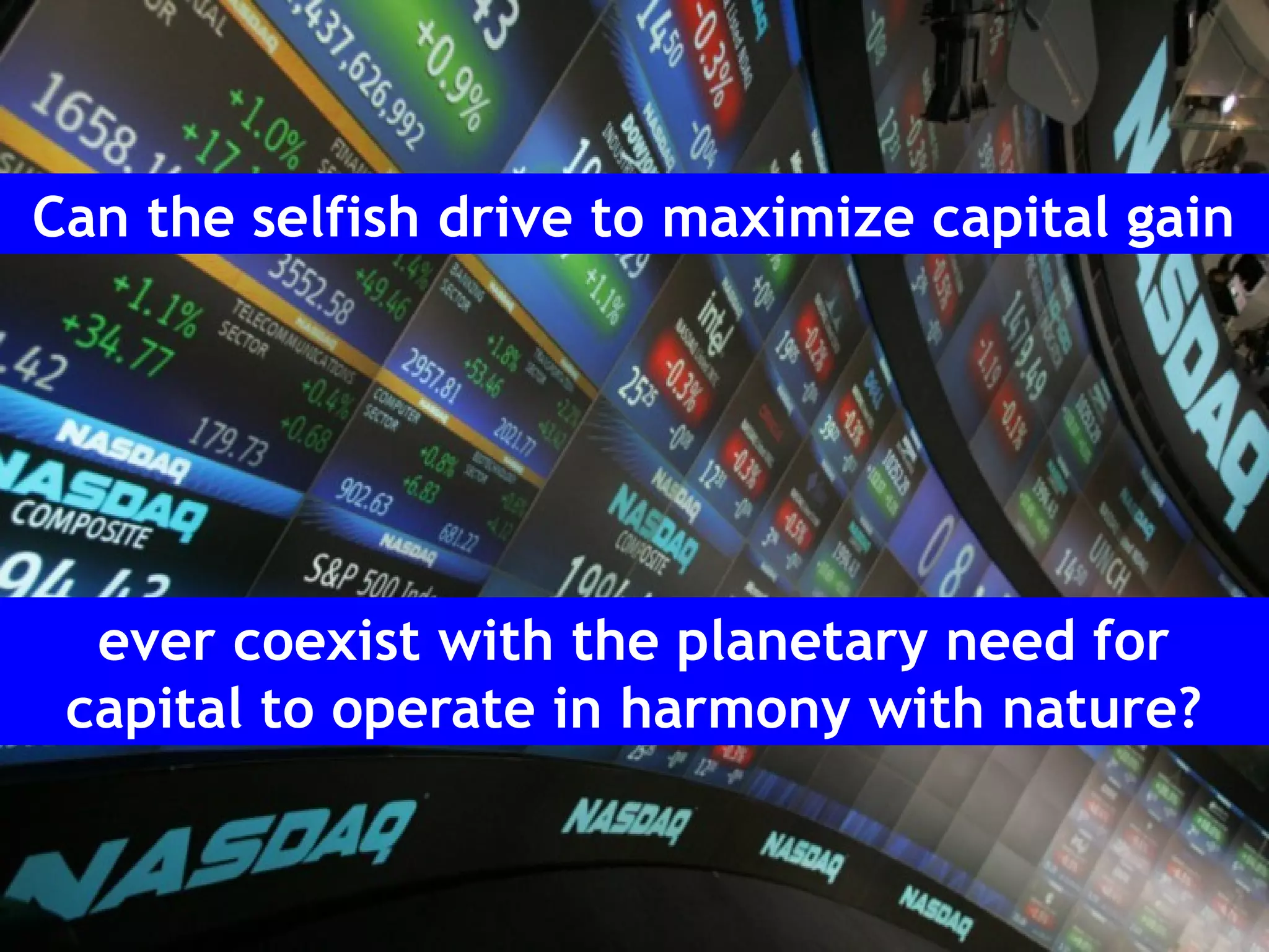 Can the selfish drive to maximize capital gain
ever coexist with the planetary need for
capital to operate in harmony with nature?
 