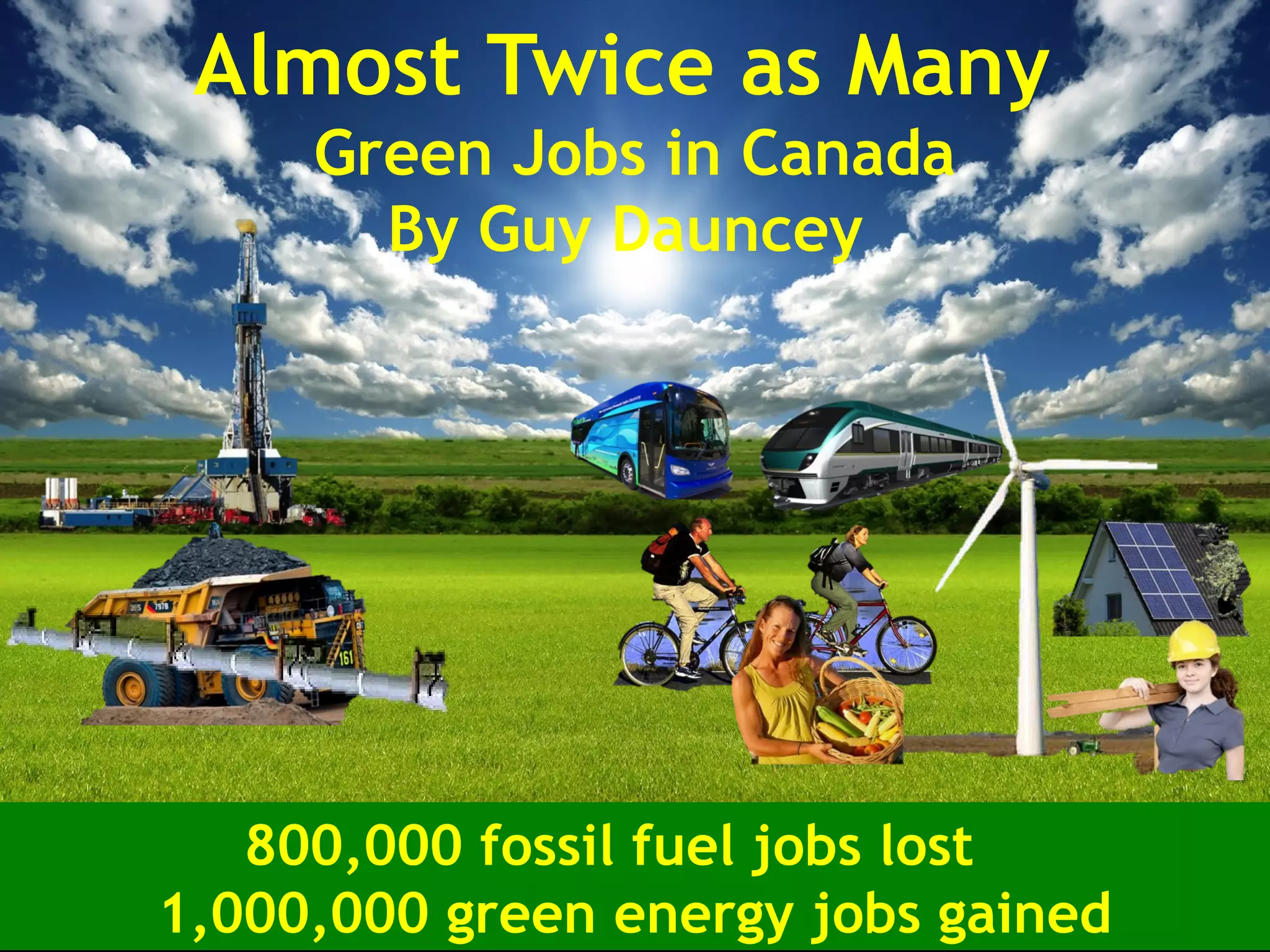 Almost Twice as Many
Green Jobs in Canada
By Guy Dauncey
800,000 fossil fuel jobs lost
1,000,000 green energy jobs gained
 