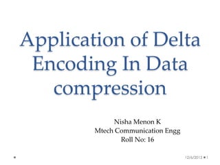 Application of Delta
Encoding In Data
compression
Nisha Menon K
Mtech Communication Engg
Roll No: 16
12/6/2013

1

 