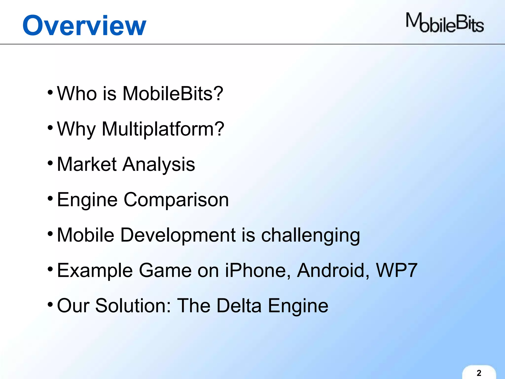 Overview 2 Who is MobileBits? Why Multiplatform? Market Analysis Engine Comparison Mobile Development is challenging Example Game on iPhone, Android, WP7 Our Solution: The Delta Engine 