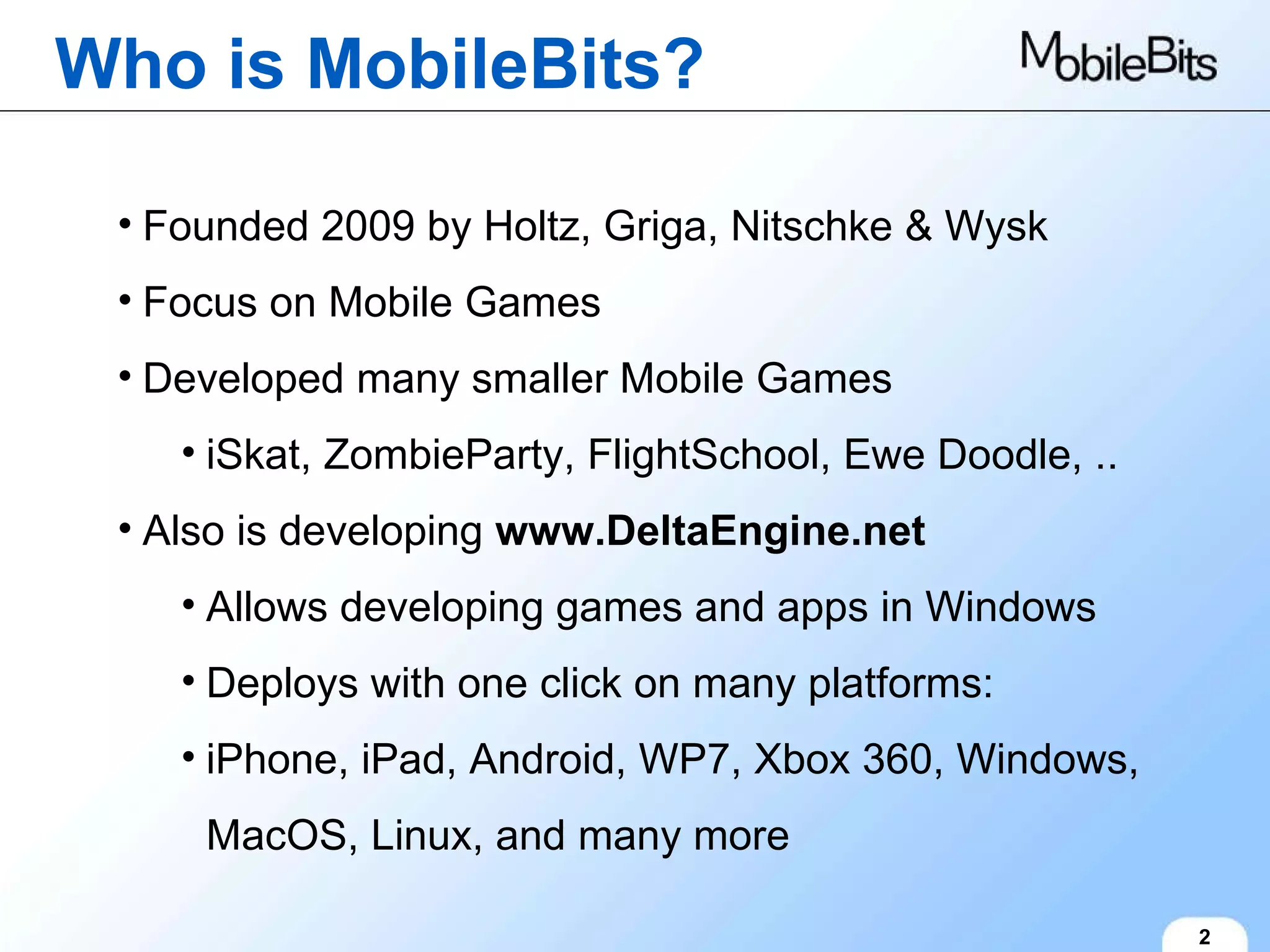 Who is MobileBits? 2 Founded 2009 by Holtz, Griga, Nitschke & Wysk Focus on Mobile Games Developed many smaller Mobile Games iSkat, ZombieParty, FlightSchool, Ewe Doodle, .. Also is developing  www.DeltaEngine.net Allows developing games and apps in Windows Deploys with one click on many platforms: iPhone, iPad, Android, WP7, Xbox 360, Windows, MacOS, Linux, and many more 