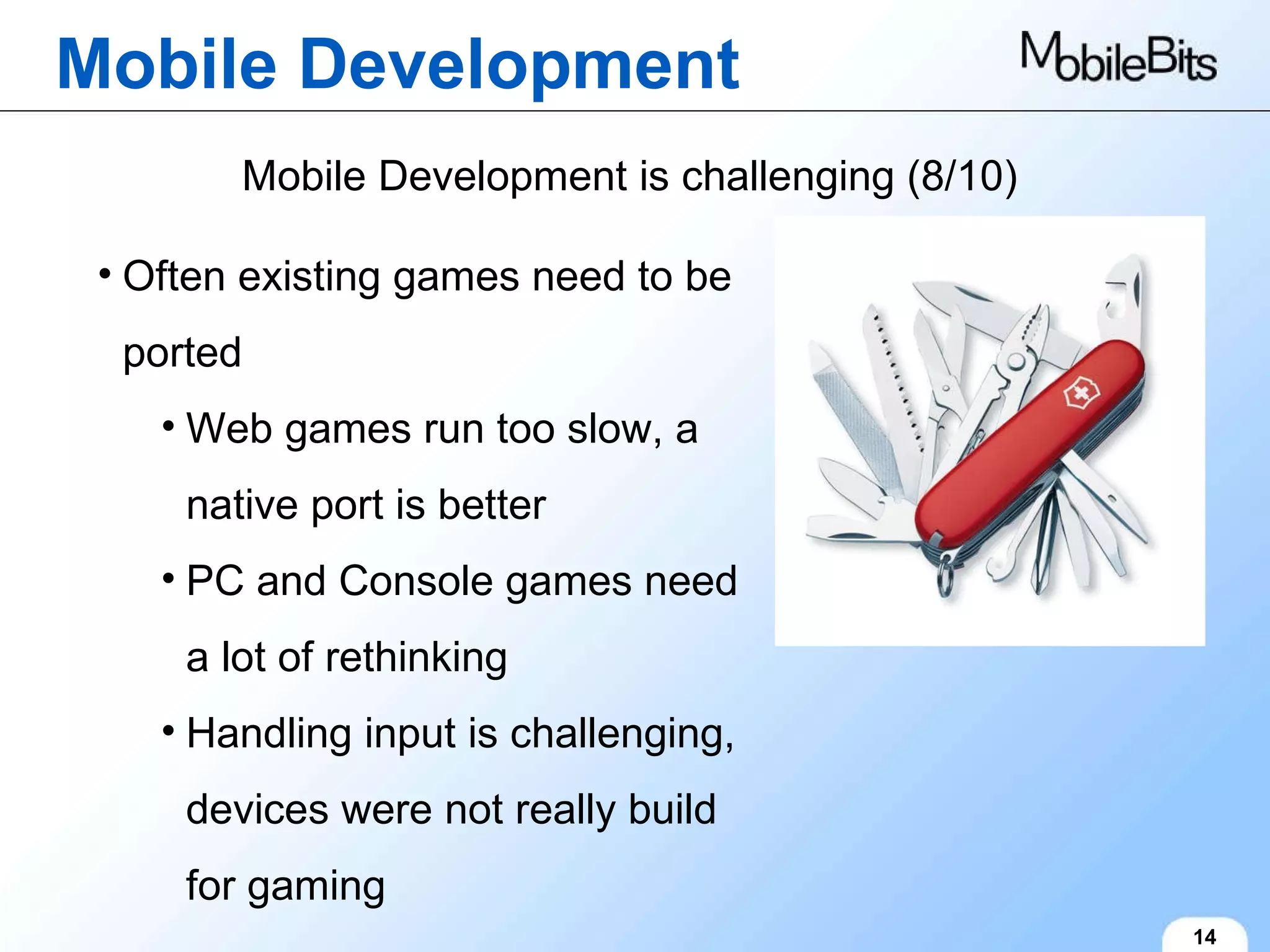 Mobile Development 14 Mobile Development is challenging (8/10) Often existing games need to be ported Web games run too slow, a native port is better PC and Console games need a lot of rethinking Handling input is challenging, devices were not really build for gaming 