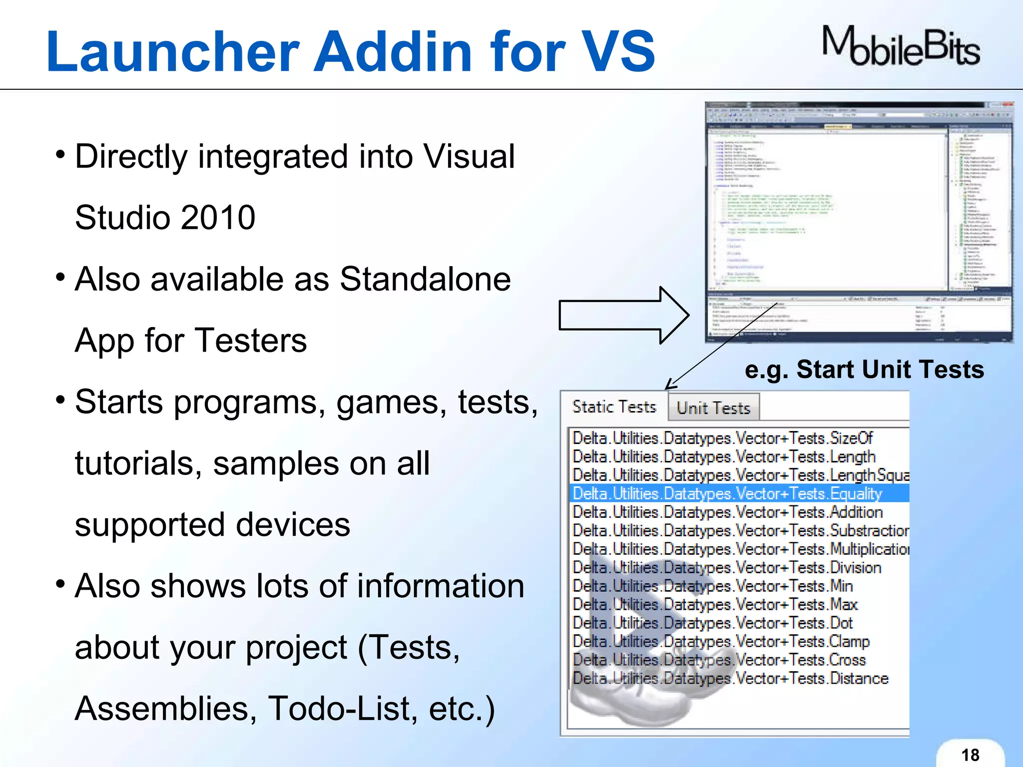 Launcher Addin for VS 18 e.g. Start Unit Tests Directly integrated into Visual Studio 2010 Also available as Standalone App for Testers Starts programs, games, tests, tutorials, samples on all supported devices Also shows lots of information about your project (Tests, Assemblies, Todo-List, etc.) 