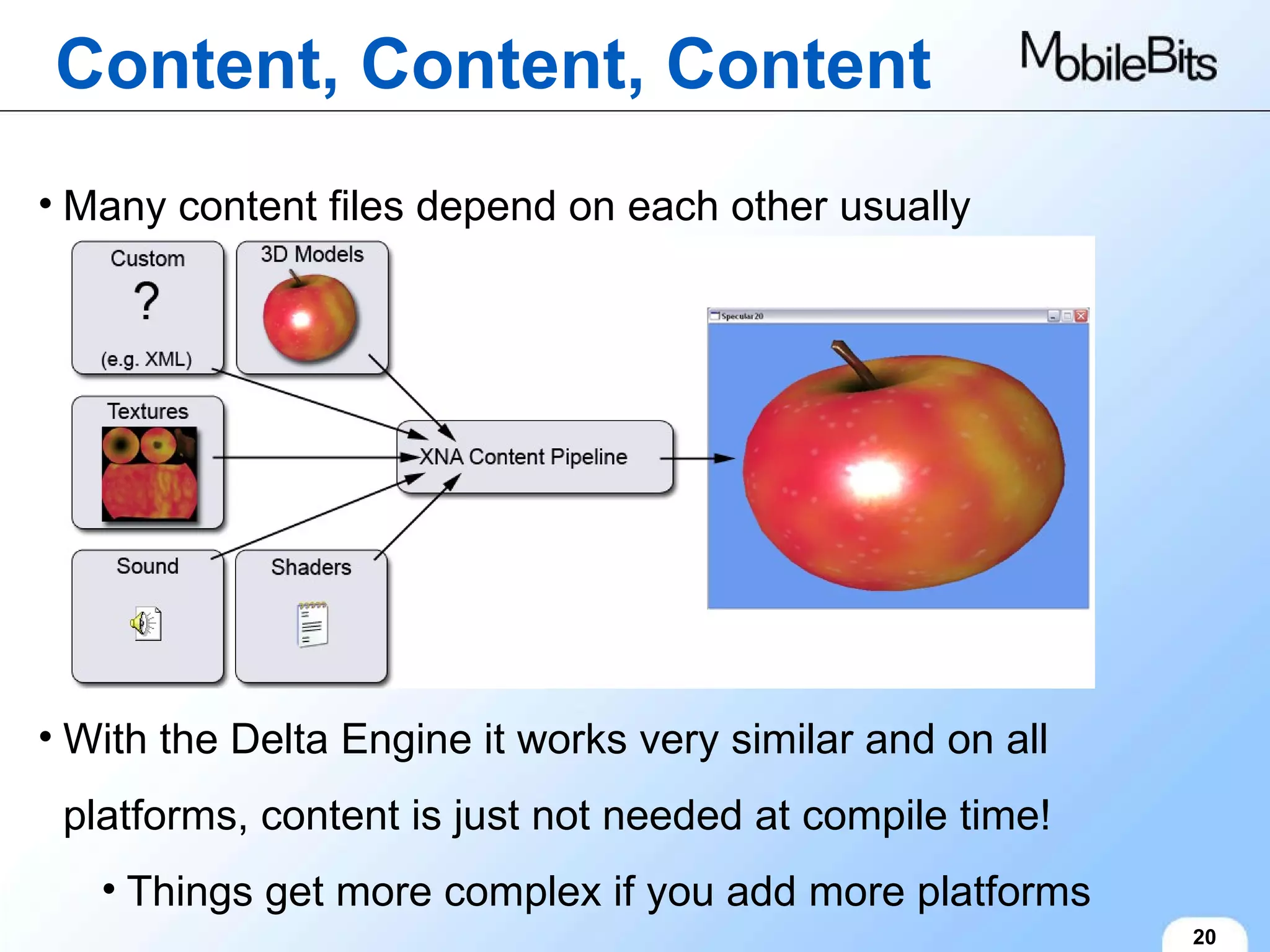 Content, Content, Content 20 Many content files depend on each other usually With the Delta Engine it works very similar and on all platforms, content is just not needed at compile time! Things get more complex if you add more platforms 