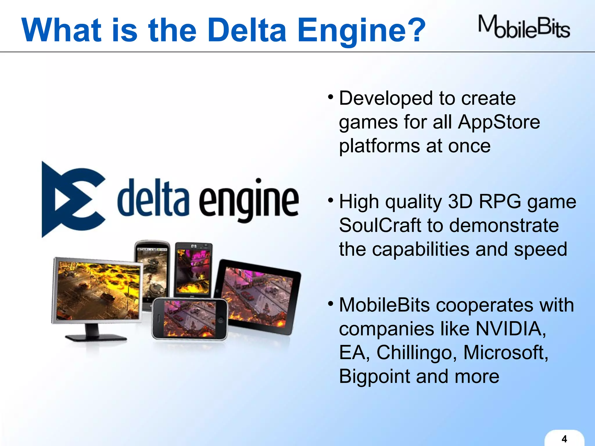 Developed to create games for all AppStore platforms at once High quality 3D RPG game SoulCraft to demonstrate the capabilities and speed MobileBits cooperates with companies like NVIDIA, EA, Chillingo, Microsoft, Bigpoint and more 4 What is the Delta Engine? 