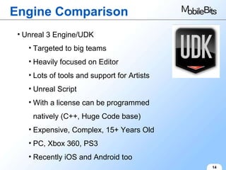 Engine Comparison 14 Unreal 3 Engine/UDK Targeted to big teams Heavily focused on Editor Lots of tools and support for Artists Unreal Script With a license can be programmed natively (C++, Huge Code base) Expensive, Complex, 15+ Years Old PC, Xbox 360, PS3 Recently iOS and Android too 